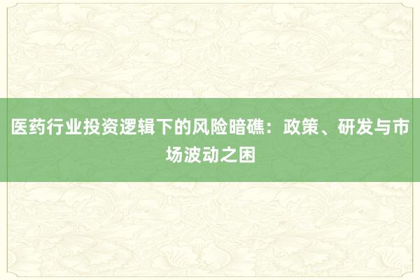 医药行业投资逻辑下的风险暗礁：政策、研发与市场波动之困