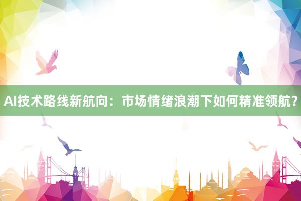 AI技术路线新航向：市场情绪浪潮下如何精准领航？