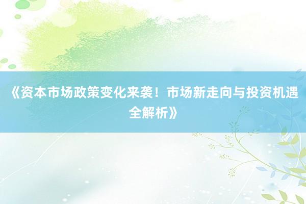 《资本市场政策变化来袭！市场新走向与投资机遇全解析》