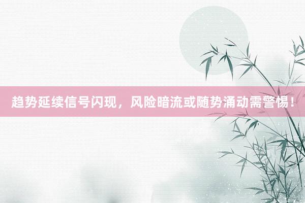 趋势延续信号闪现，风险暗流或随势涌动需警惕！