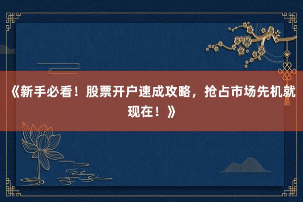 《新手必看！股票开户速成攻略，抢占市场先机就现在！》