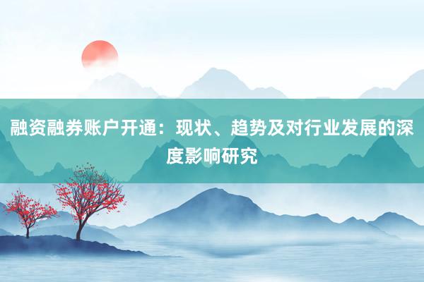 融资融券账户开通：现状、趋势及对行业发展的深度影响研究