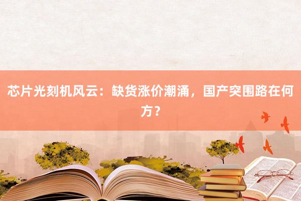 芯片光刻机风云：缺货涨价潮涌，国产突围路在何方？