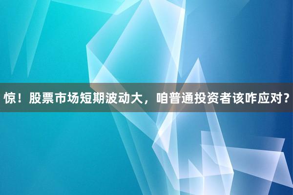 惊！股票市场短期波动大，咱普通投资者该咋应对？