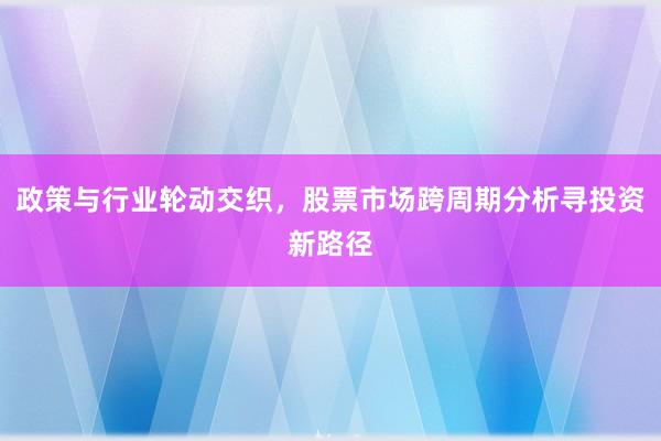 政策与行业轮动交织，股票市场跨周期分析寻投资新路径