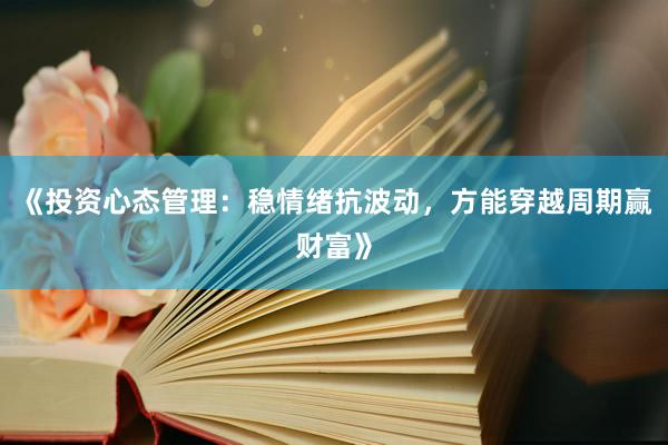 《投资心态管理：稳情绪抗波动，方能穿越周期赢财富》
