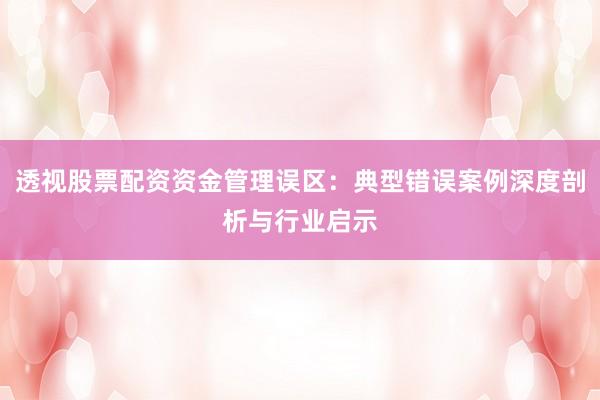 透视股票配资资金管理误区：典型错误案例深度剖析与行业启示