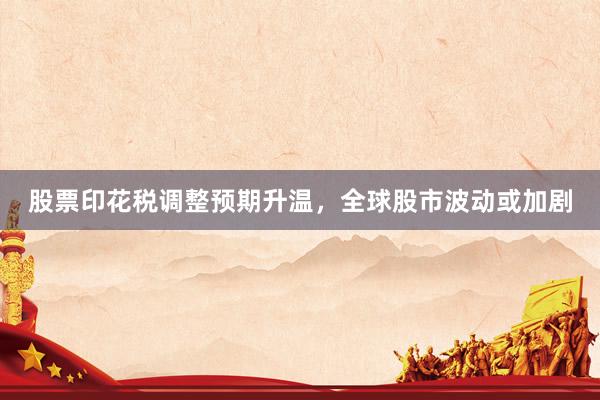 股票印花税调整预期升温，全球股市波动或加剧