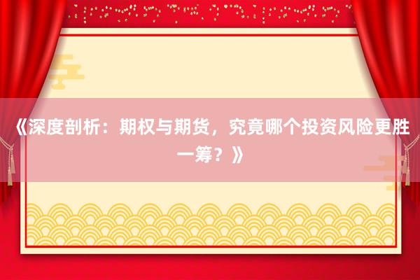 《深度剖析：期权与期货，究竟哪个投资风险更胜一筹？》