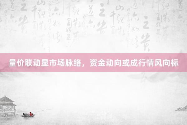 量价联动显市场脉络，资金动向或成行情风向标