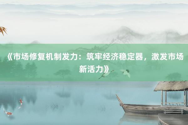 《市场修复机制发力：筑牢经济稳定器，激发市场新活力》