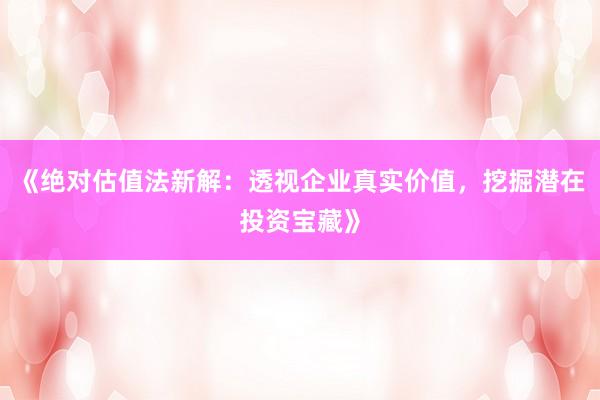 《绝对估值法新解：透视企业真实价值，挖掘潜在投资宝藏》