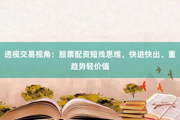 透视交易视角：股票配资短线思维，快进快出、重趋势轻价值