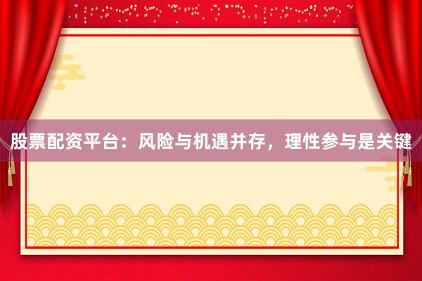 股票配资平台：风险与机遇并存，理性参与是关键