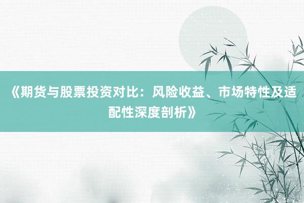 《期货与股票投资对比：风险收益、市场特性及适配性深度剖析》
