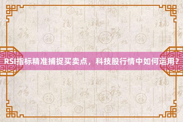 RSI指标精准捕捉买卖点，科技股行情中如何运用？
