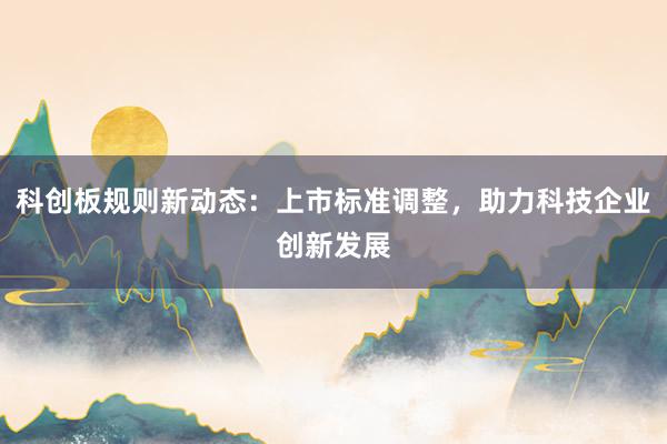科创板规则新动态：上市标准调整，助力科技企业创新发展