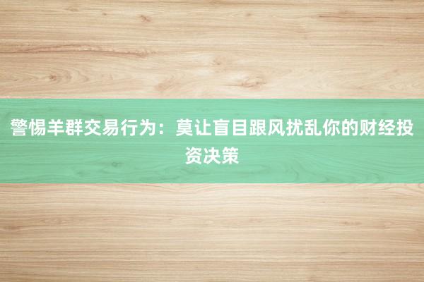 警惕羊群交易行为：莫让盲目跟风扰乱你的财经投资决策