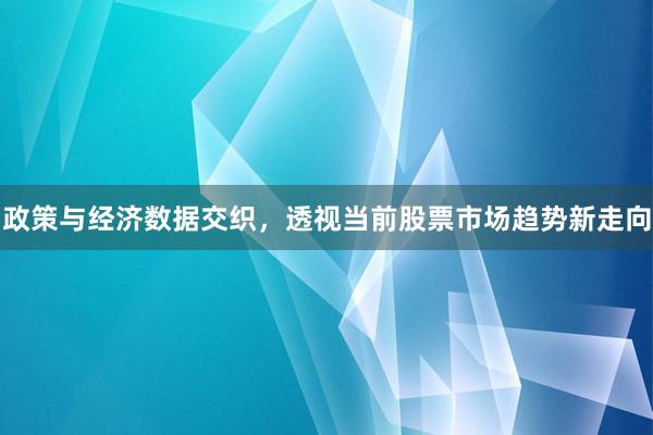 政策与经济数据交织，透视当前股票市场趋势新走向