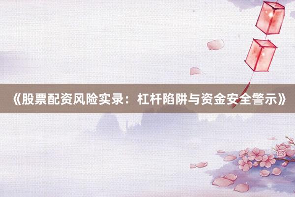 《股票配资风险实录：杠杆陷阱与资金安全警示》