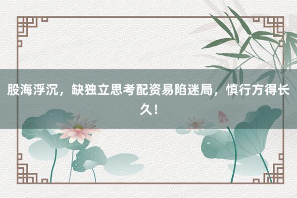 股海浮沉，缺独立思考配资易陷迷局，慎行方得长久！
