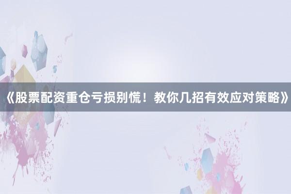 《股票配资重仓亏损别慌！教你几招有效应对策略》