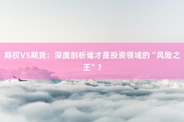 期权VS期货：深度剖析谁才是投资领域的“风险之王”？