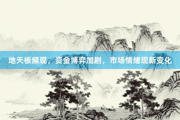地天板频现，资金博弈加剧，市场情绪现新变化