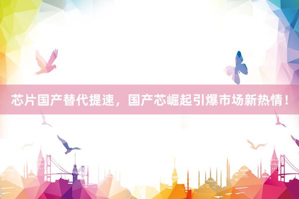 芯片国产替代提速，国产芯崛起引爆市场新热情！
