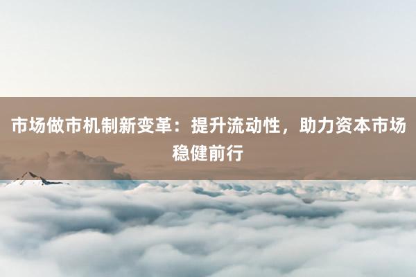 市场做市机制新变革：提升流动性，助力资本市场稳健前行