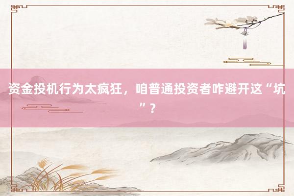 资金投机行为太疯狂，咱普通投资者咋避开这“坑”？