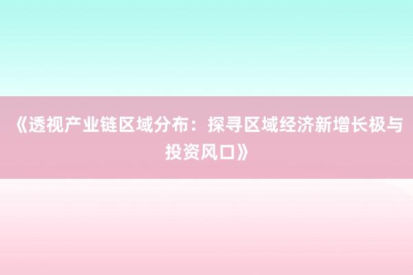 《透视产业链区域分布：探寻区域经济新增长极与投资风口》