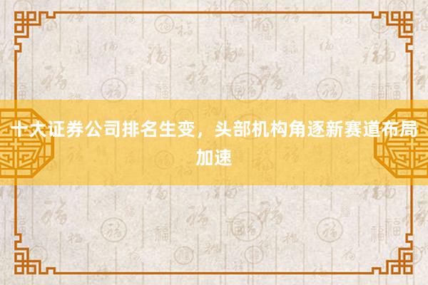 十大证券公司排名生变，头部机构角逐新赛道布局加速