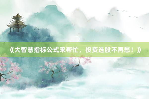 《大智慧指标公式来帮忙，投资选股不再愁！》