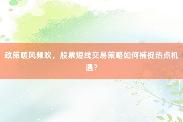 政策暖风频吹，股票短线交易策略如何捕捉热点机遇？