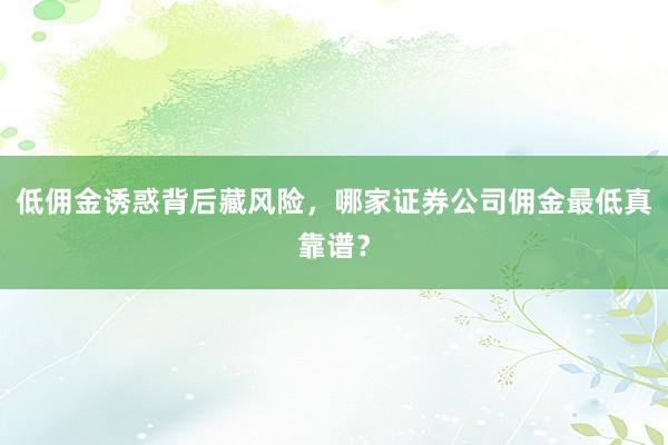 低佣金诱惑背后藏风险，哪家证券公司佣金最低真靠谱？