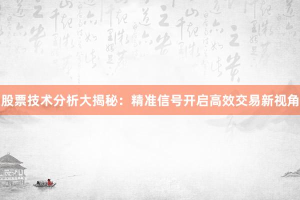 股票技术分析大揭秘：精准信号开启高效交易新视角