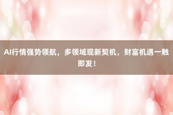 AI行情强势领航，多领域现新契机，财富机遇一触即发！
