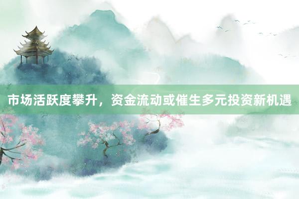 市场活跃度攀升，资金流动或催生多元投资新机遇