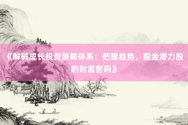 《解码成长投资策略体系：把握趋势，掘金潜力股的财富密码》