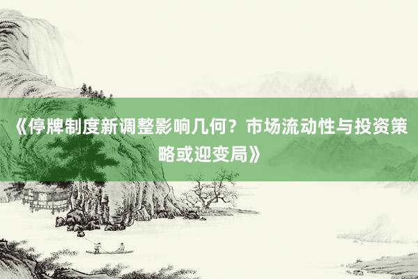 《停牌制度新调整影响几何？市场流动性与投资策略或迎变局》