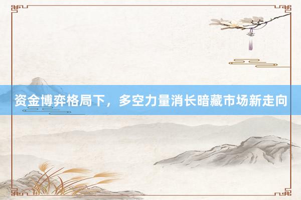 资金博弈格局下，多空力量消长暗藏市场新走向