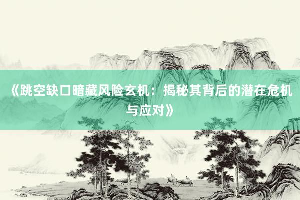 《跳空缺口暗藏风险玄机：揭秘其背后的潜在危机与应对》