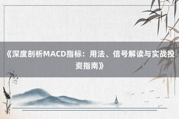 《深度剖析MACD指标：用法、信号解读与实战投资指南》