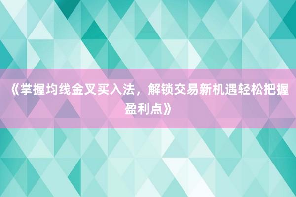 《掌握均线金叉买入法，解锁交易新机遇轻松把握盈利点》