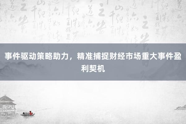 事件驱动策略助力，精准捕捉财经市场重大事件盈利契机