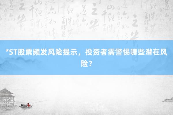 *ST股票频发风险提示，投资者需警惕哪些潜在风险？