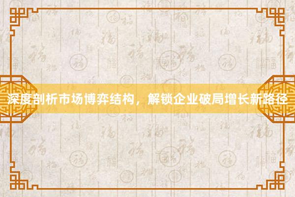 深度剖析市场博弈结构，解锁企业破局增长新路径