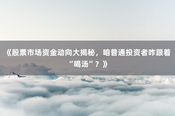 《股票市场资金动向大揭秘，咱普通投资者咋跟着“喝汤”？》