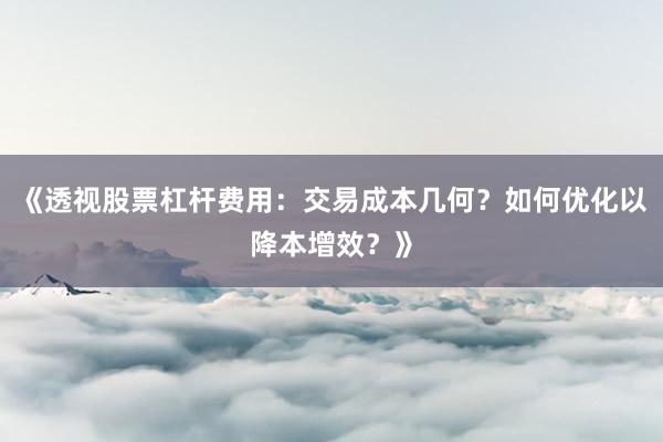 《透视股票杠杆费用：交易成本几何？如何优化以降本增效？》